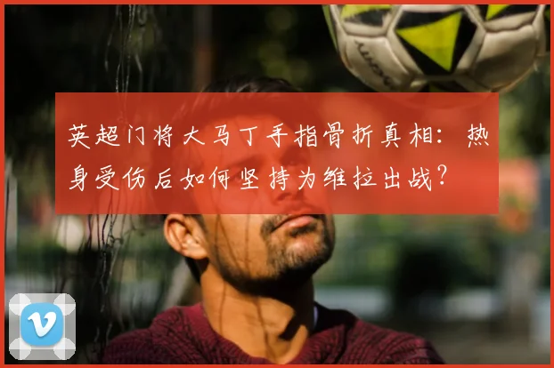 英超门将大马丁手指骨折真相:热身受伤后如何坚持为维拉出战?