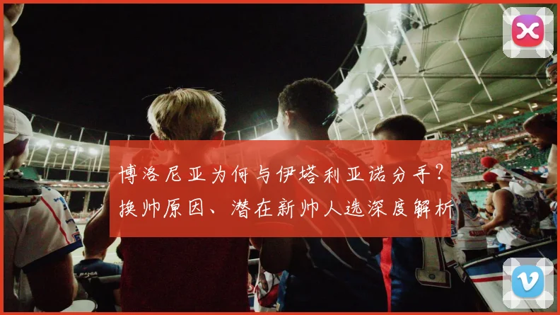 博洛尼亚为何与伊塔利亚诺分手?换帅原因、潜在新帅人选深度解析